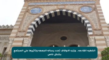 الخطبة القادمة.. وزارة الأوقاف تحدد رسالة الجمعة وتأثيرها على المجتمع بشكل خاص